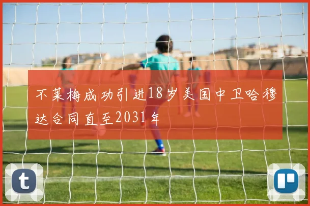 不莱梅成功引进18岁美国中卫哈穆达合同直至2031年