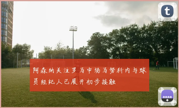 阿森纳关注罗马中场马努科内与球员经纪人已展开初步接触