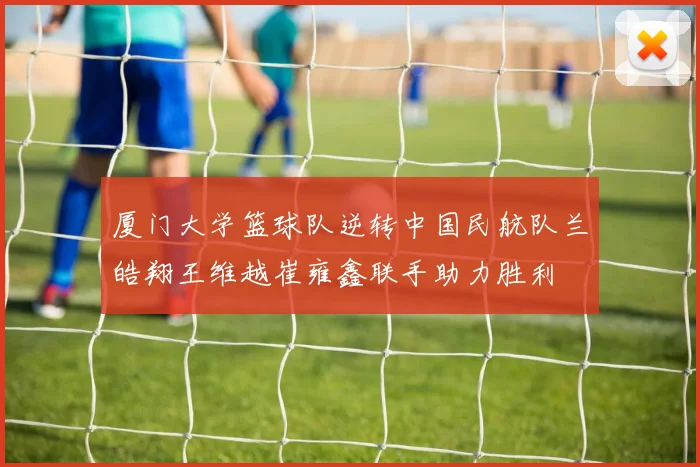 厦门大学篮球队逆转中国民航队兰皓翔王维越崔雍鑫联手助力胜利