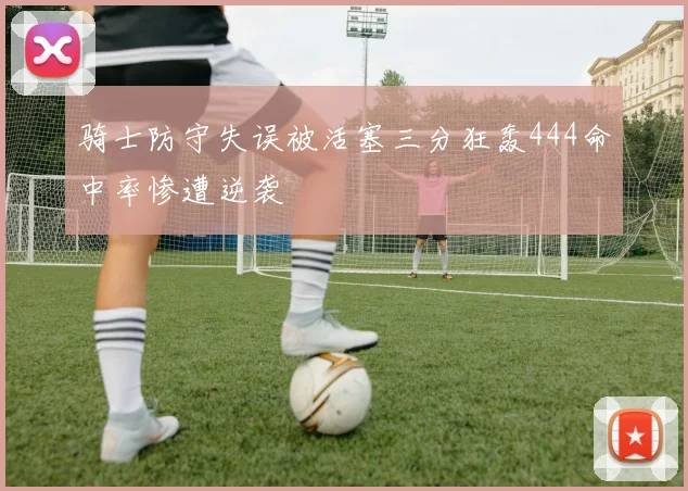 骑士防守失误被活塞三分狂轰444命中率惨遭逆袭