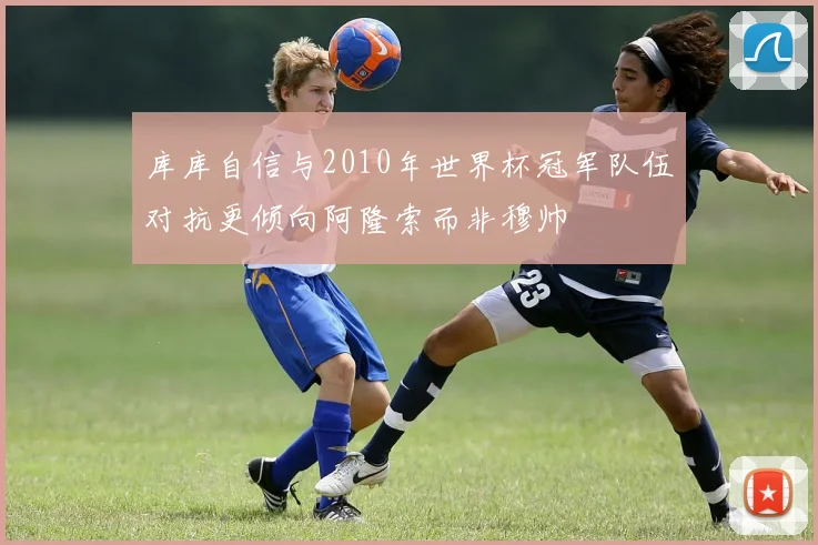 库库自信与2010年世界杯冠军队伍对抗更倾向阿隆索而非穆帅