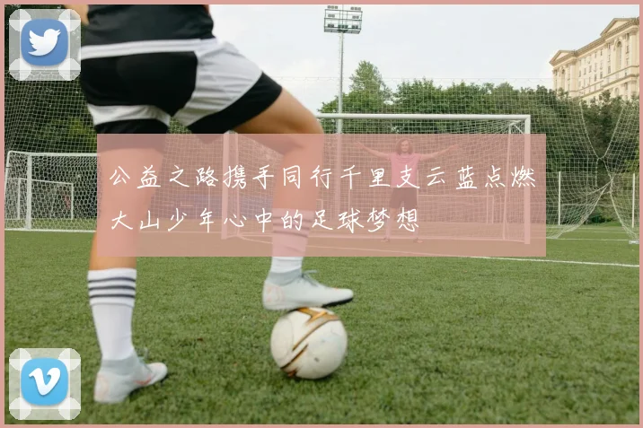 公益之路携手同行千里支云蓝点燃大山少年心中的足球梦想