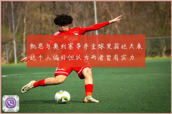 凯恩与奥利塞争夺金球奖翁达夫表达个人偏好但认为两者皆有实力