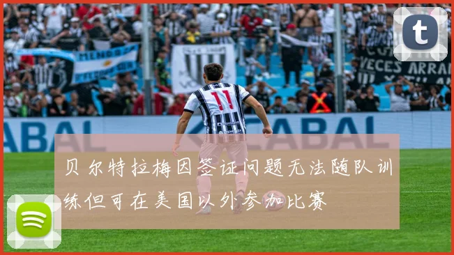 贝尔特拉梅因签证问题无法随队训练但可在美国以外参加比赛