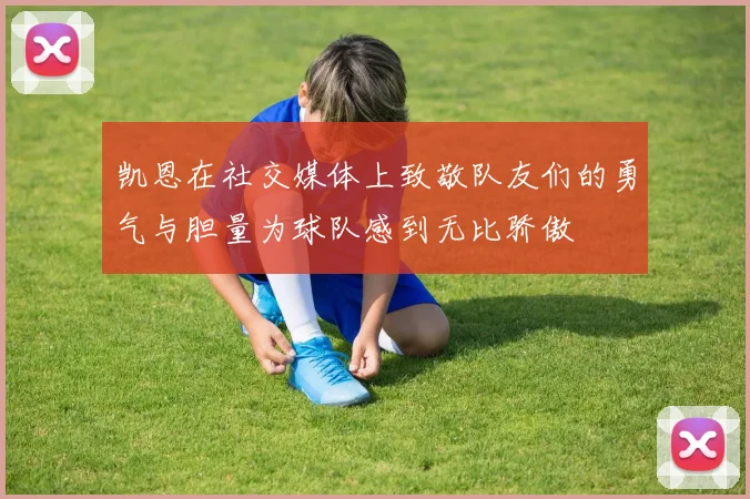 凯恩在社交媒体上致敬队友们的勇气与胆量为球队感到无比骄傲