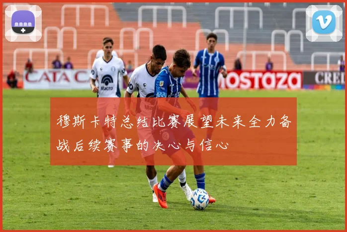 穆斯卡特总结比赛展望未来全力备战后续赛事的决心与信心