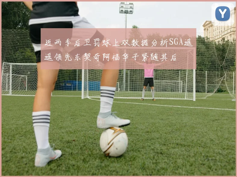 近两季后卫罚球上双数据分析SGA遥遥领先东契奇阿福华子紧随其后