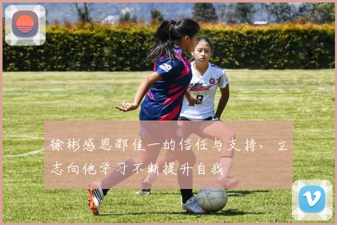 徐彬感恩邵佳一的信任与支持，立志向他学习不断提升自我