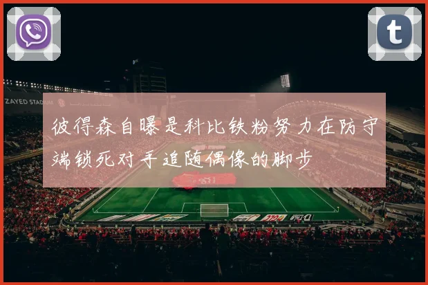 彼得森自曝是科比铁粉努力在防守端锁死对手追随偶像的脚步