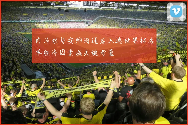 内马尔与安帅沟通后入选世界杯名单经济因素成关键考量