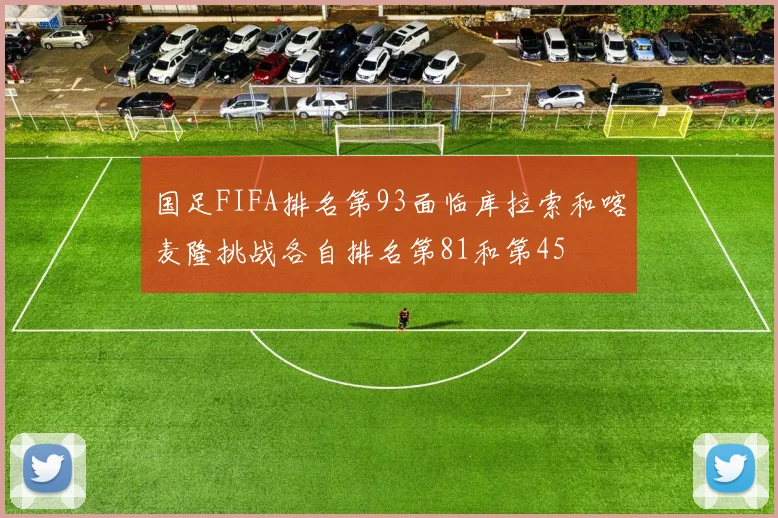 国足FIFA排名第93面临库拉索和喀麦隆挑战各自排名第81和第45