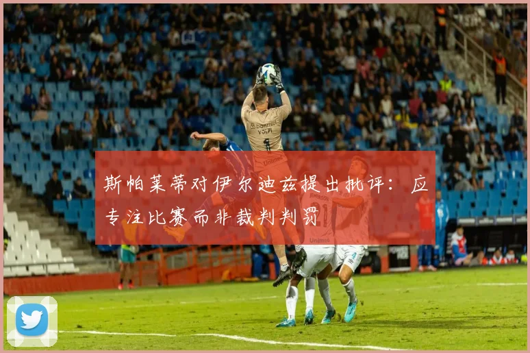 斯帕莱蒂对伊尔迪兹提出批评：应专注比赛而非裁判判罚
