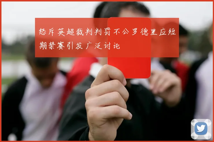 怒斥英超裁判判罚不公罗德里应短期禁赛引发广泛讨论