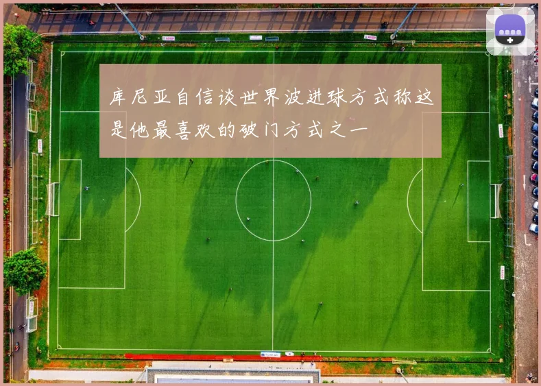 库尼亚自信谈世界波进球方式称这是他最喜欢的破门方式之一