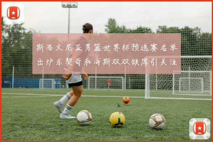 斯洛文尼亚男篮世界杯预选赛名单出炉东契奇和海斯双双缺席引关注