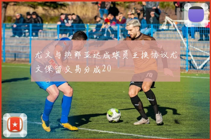 尤文与热那亚达成球员互换协议尤文保留交易分成20