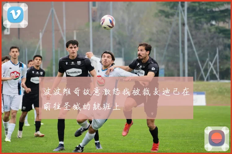 波波维奇故意激怒我被裁麦迪已在前往圣城的航班上
