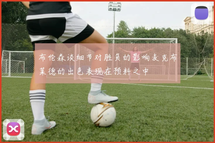 布伦森谈细节对胜负的影响麦克布莱德的出色表现在预料之中