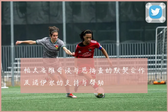 帕夫洛维奇谈与恩梅查的默契合作及诺伊尔的支持与帮助