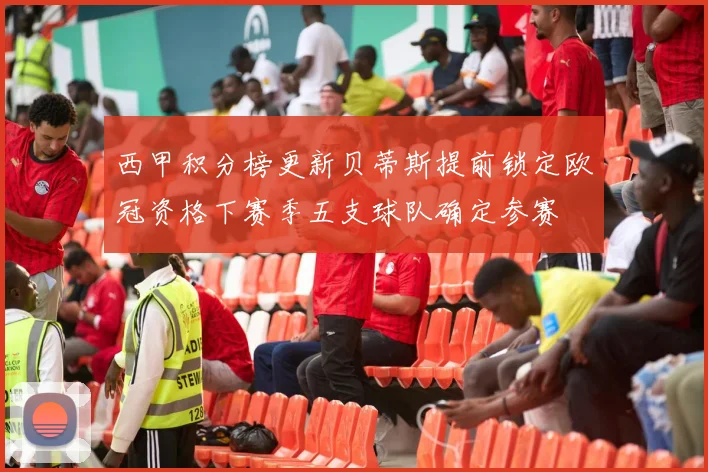 西甲积分榜更新贝蒂斯提前锁定欧冠资格下赛季五支球队确定参赛