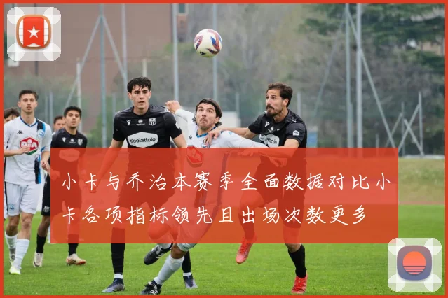 小卡与乔治本赛季全面数据对比小卡各项指标领先且出场次数更多