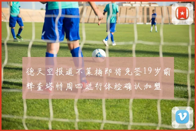 德天空报道不莱梅即将免签19岁前锋奎塔特周四进行体检确认加盟