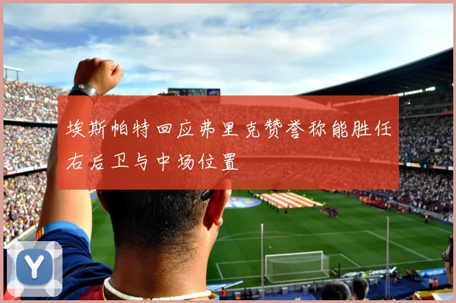 埃斯帕特回应弗里克赞誉称能胜任右后卫与中场位置